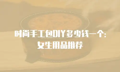时尚手工包DIY多少钱一个：女生用品推荐