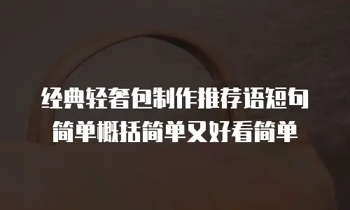 经典轻奢包制作推荐语短句简单概括简单又好看简单