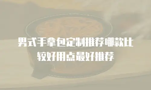 男式手拿包定制推荐哪款比较好用点最好推荐