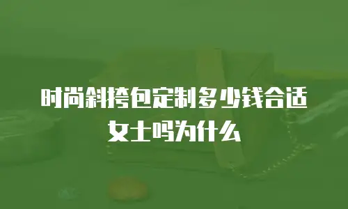 时尚斜挎包定制多少钱合适女士吗为什么