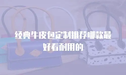 经典牛皮包定制推荐哪款最好看耐用的