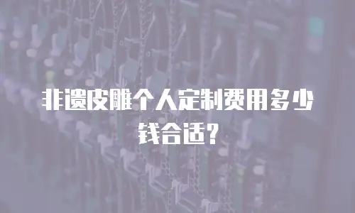 非遗皮雕个人定制费用多少钱合适？