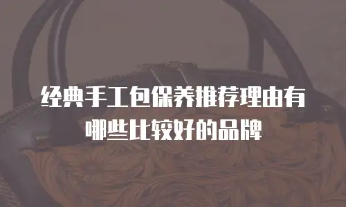 经典手工包保养推荐理由有哪些比较好的品牌