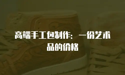 高端手工包制作：一份艺术品的价格