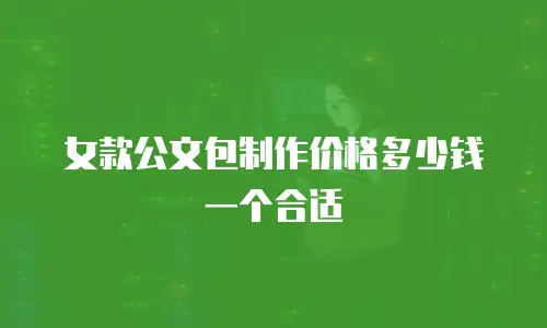 女款公文包制作价格多少钱一个合适