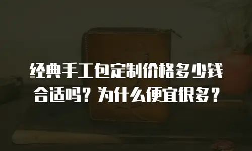 经典手工包定制价格多少钱合适吗？为什么便宜很多？