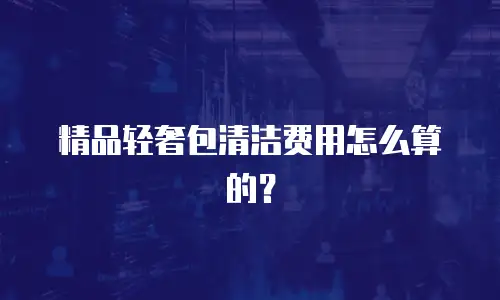 精品轻奢包清洁费用怎么算的？