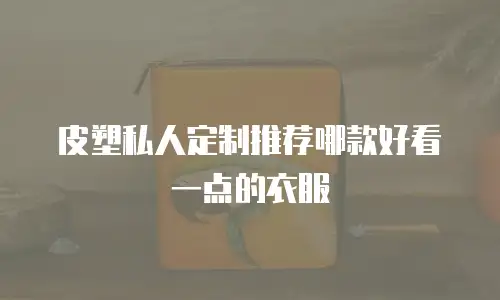 皮塑私人定制推荐哪款好看一点的衣服