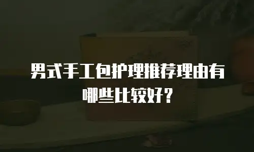 男式手工包护理推荐理由有哪些比较好？