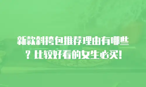 新款斜挎包推荐理由有哪些？比较好看的女生必买！