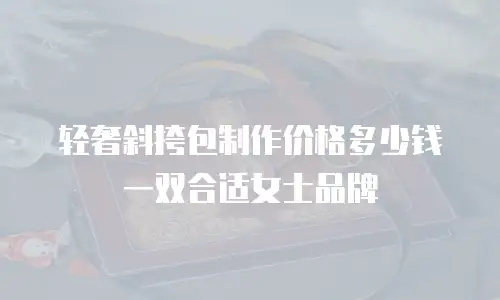 轻奢斜挎包制作价格多少钱一双合适女士品牌