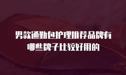 男款通勤包护理推荐品牌有哪些牌子比较好用的