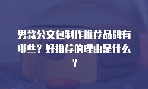 男款公文包制作推荐品牌有哪些？好推荐的理由是什么？