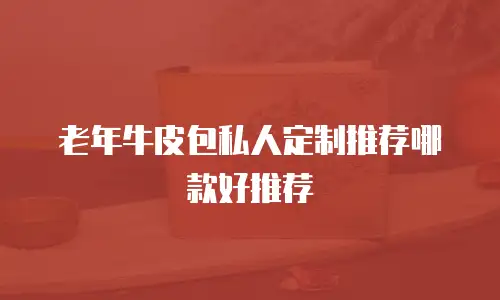 老年牛皮包私人定制推荐哪款好推荐