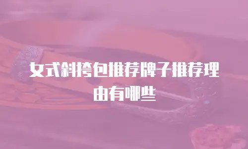 女式斜挎包推荐牌子推荐理由有哪些
