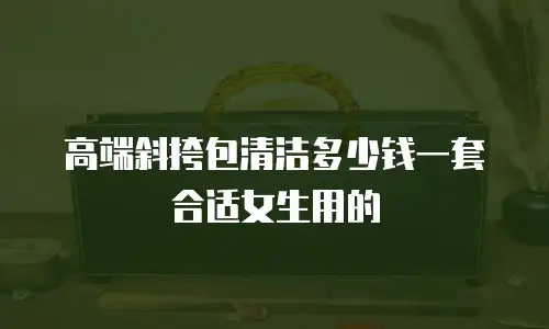 高端斜挎包清洁多少钱一套合适女生用的