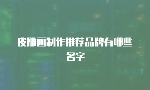 皮雕画制作推荐品牌有哪些名字