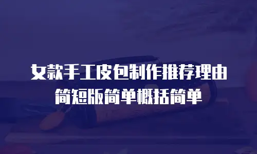 女款手工皮包制作推荐理由简短版简单概括简单