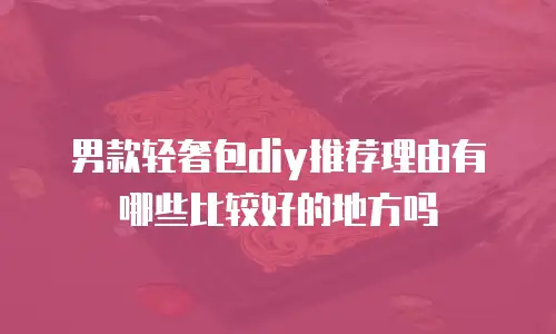 男款轻奢包diy推荐理由有哪些比较好的地方吗
