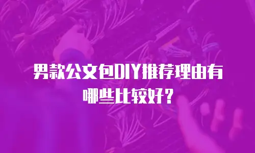 男款公文包DIY推荐理由有哪些比较好？