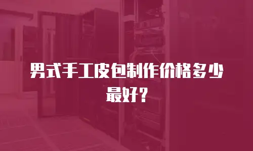 男式手工皮包制作价格多少最好？
