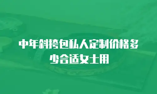 中年斜挎包私人定制价格多少合适女士用