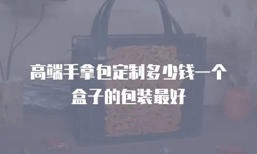 高端手拿包定制多少钱一个盒子的包装最好