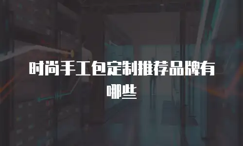 时尚手工包定制推荐品牌有哪些
