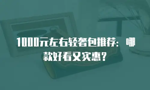 1000元左右轻奢包推荐：哪款好看又实惠？