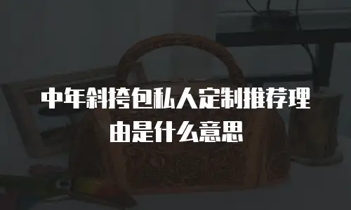 中年斜挎包私人定制推荐理由是什么意思