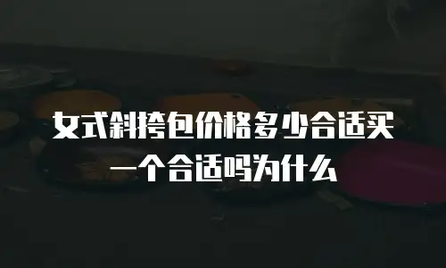 女式斜挎包价格多少合适买一个合适吗为什么