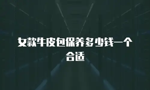 女款牛皮包保养多少钱一个合适