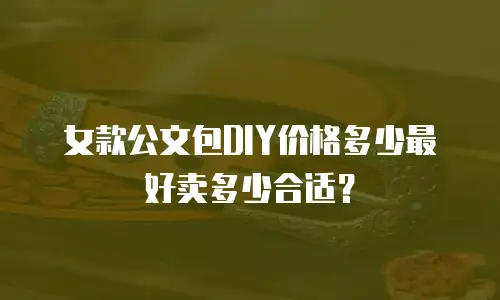 女款公文包DIY价格多少最好卖多少合适？