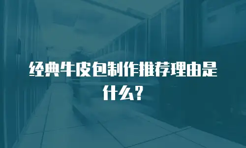 经典牛皮包制作推荐理由是什么？