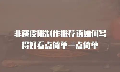 非遗皮雕制作推荐语如何写得好看点简单一点简单