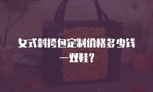 女式斜挎包定制价格多少钱一双鞋？