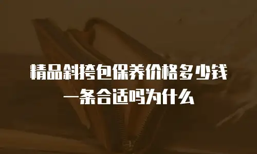 精品斜挎包保养价格多少钱一条合适吗为什么