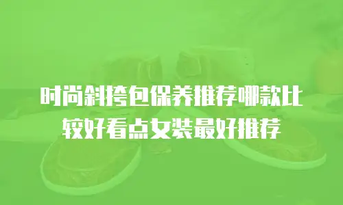 时尚斜挎包保养推荐哪款比较好看点女装最好推荐