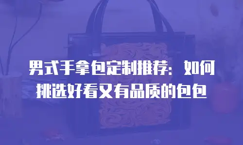 男式手拿包定制推荐：如何挑选好看又有品质的包包