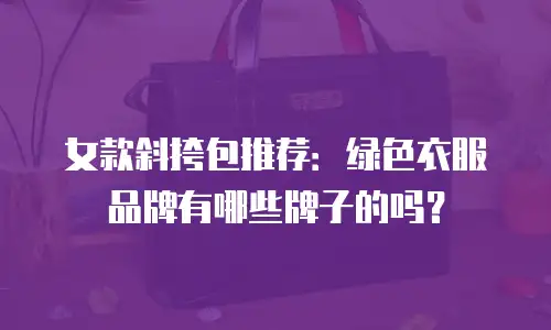 女款斜挎包推荐：绿色衣服品牌有哪些牌子的吗？