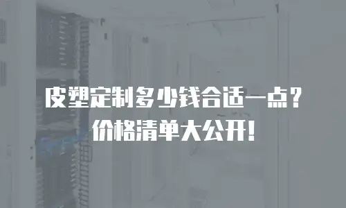 皮塑定制多少钱合适一点？价格清单大公开！