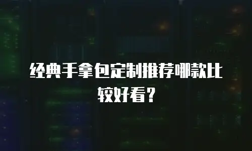 经典手拿包定制推荐哪款比较好看？