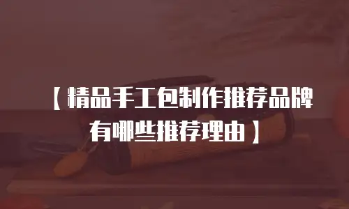 【精品手工包制作推荐品牌有哪些推荐理由】