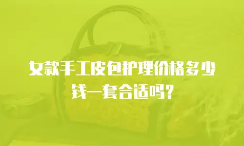 女款手工皮包护理价格多少钱一套合适吗？