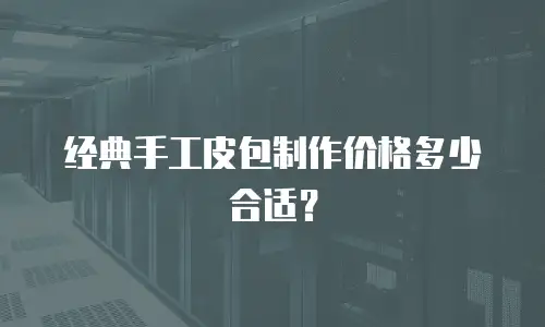 经典手工皮包制作价格多少合适？