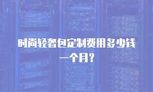 时尚轻奢包定制费用多少钱一个月？