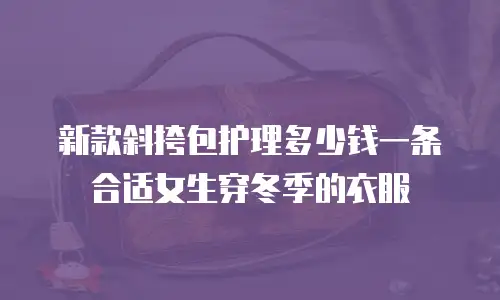 新款斜挎包护理多少钱一条合适女生穿冬季的衣服