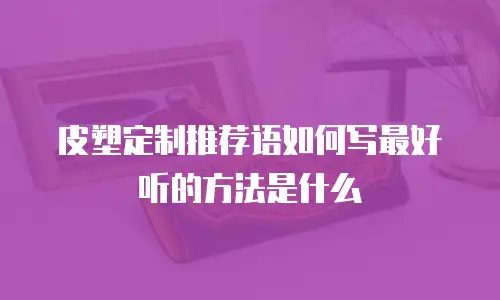 皮塑定制推荐语如何写最好听的方法是什么