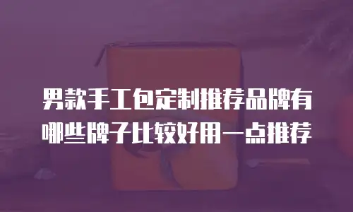男款手工包定制推荐品牌有哪些牌子比较好用一点推荐