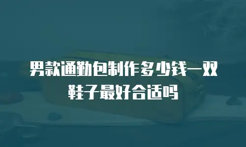 男款通勤包制作多少钱一双鞋子最好合适吗